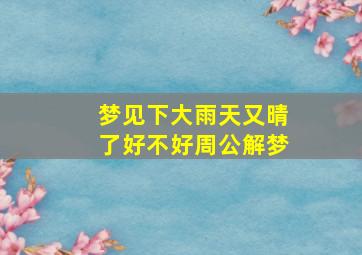 梦见下大雨天又晴了好不好周公解梦