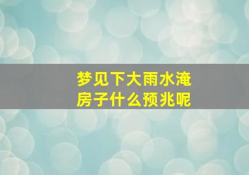 梦见下大雨水淹房子什么预兆呢