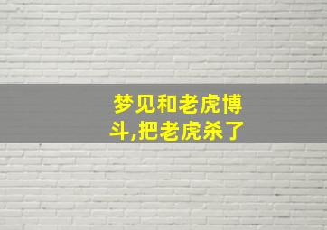 梦见和老虎博斗,把老虎杀了