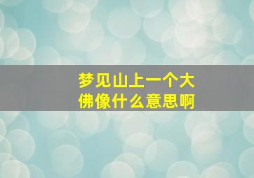 梦见山上一个大佛像什么意思啊