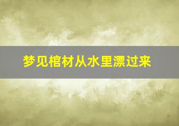 梦见棺材从水里漂过来