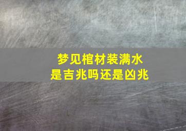 梦见棺材装满水是吉兆吗还是凶兆