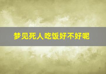 梦见死人吃饭好不好呢