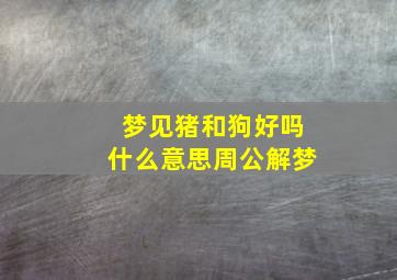 梦见猪和狗好吗什么意思周公解梦