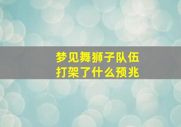 梦见舞狮子队伍打架了什么预兆