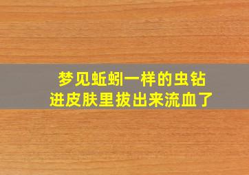 梦见蚯蚓一样的虫钻进皮肤里拔出来流血了