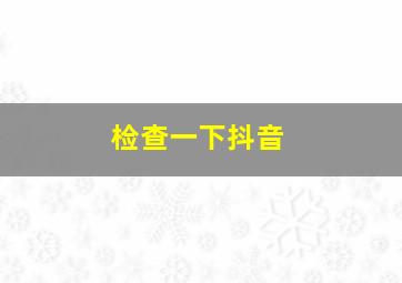 检查一下抖音