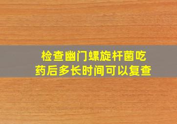 检查幽门螺旋杆菌吃药后多长时间可以复查