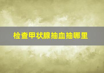 检查甲状腺抽血抽哪里