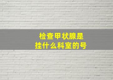 检查甲状腺是挂什么科室的号