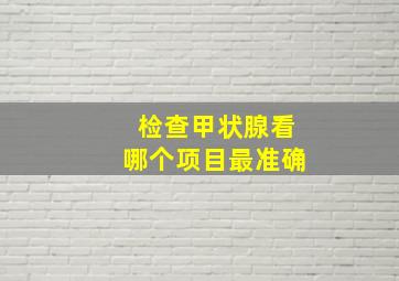 检查甲状腺看哪个项目最准确