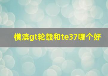 横滨gt轮毂和te37哪个好