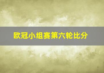 欧冠小组赛第六轮比分