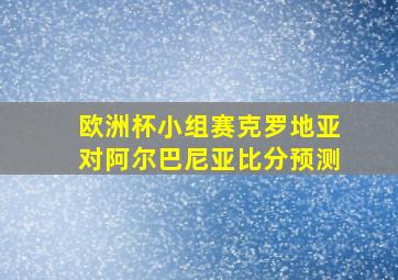 欧洲杯小组赛克罗地亚对阿尔巴尼亚比分预测