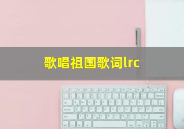 歌唱祖国歌词lrc