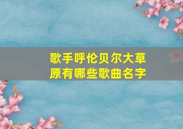 歌手呼伦贝尔大草原有哪些歌曲名字