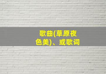 歌曲(草原夜色美)、或歌词