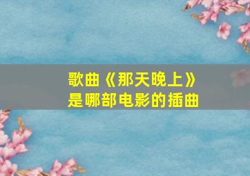 歌曲《那天晚上》是哪部电影的插曲