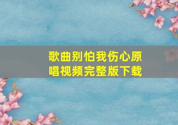 歌曲别怕我伤心原唱视频完整版下载