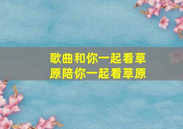 歌曲和你一起看草原陪你一起看草原