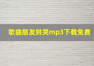 歌曲朋友别哭mp3下载免费