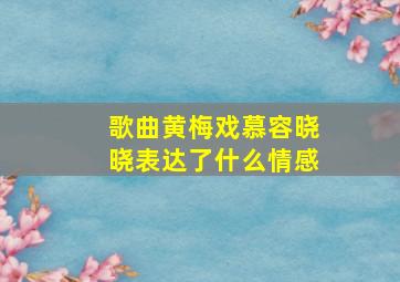 歌曲黄梅戏慕容晓晓表达了什么情感