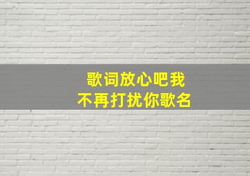 歌词放心吧我不再打扰你歌名