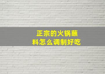 正宗的火锅蘸料怎么调制好吃