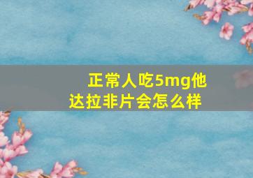 正常人吃5mg他达拉非片会怎么样