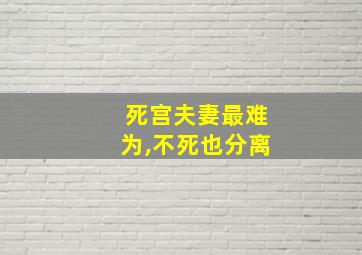 死宫夫妻最难为,不死也分离