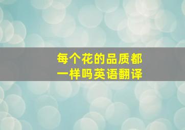 每个花的品质都一样吗英语翻译