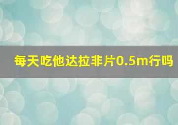 每天吃他达拉非片0.5m行吗