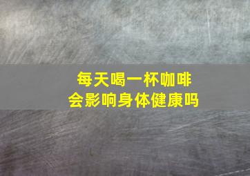 每天喝一杯咖啡会影响身体健康吗