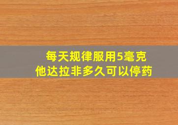 每天规律服用5毫克他达拉非多久可以停药