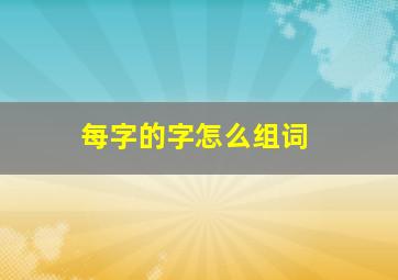 每字的字怎么组词