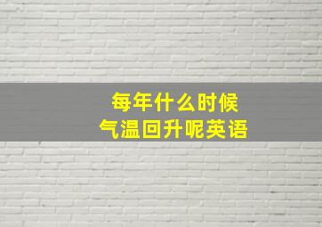 每年什么时候气温回升呢英语