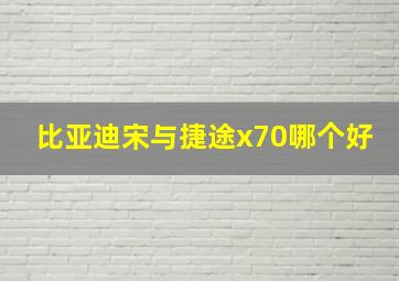 比亚迪宋与捷途x70哪个好