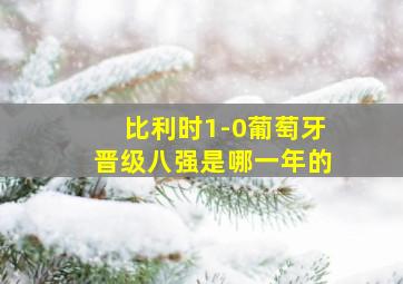 比利时1-0葡萄牙晋级八强是哪一年的