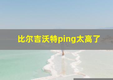 比尔吉沃特ping太高了