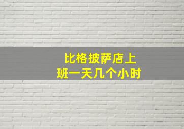 比格披萨店上班一天几个小时