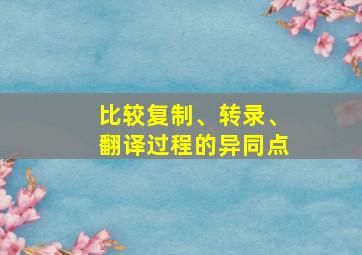 比较复制、转录、翻译过程的异同点