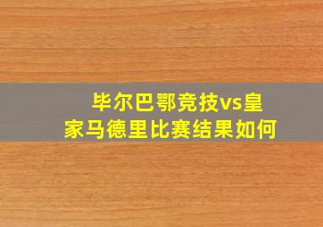 毕尔巴鄂竞技vs皇家马德里比赛结果如何