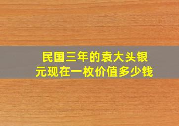 民国三年的袁大头银元现在一枚价值多少钱