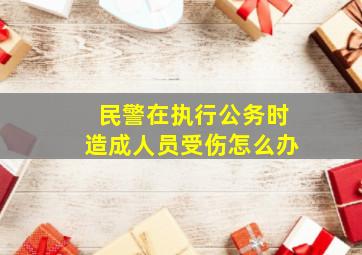 民警在执行公务时造成人员受伤怎么办