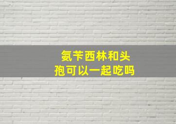 氨苄西林和头孢可以一起吃吗