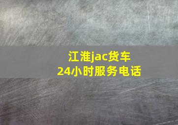 江淮jac货车24小时服务电话