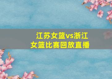 江苏女篮vs浙江女篮比赛回放直播