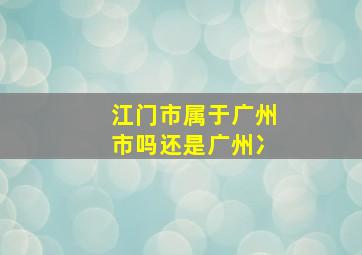 江门市属于广州市吗还是广州冫