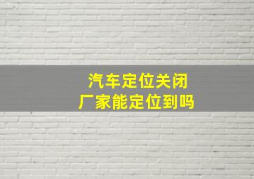 汽车定位关闭厂家能定位到吗