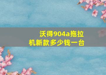 沃得904a拖拉机新款多少钱一台